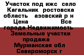 Участок под ижс, село Кагальник, ростовска область , азовский р-н,  › Цена ­ 1 000 000 - Все города Недвижимость » Земельные участки продажа   . Мурманская обл.,Североморск г.